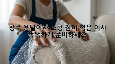 청주 용달이사 소형: 짐이 적은 이사, 똑똑하게 준비하세요!